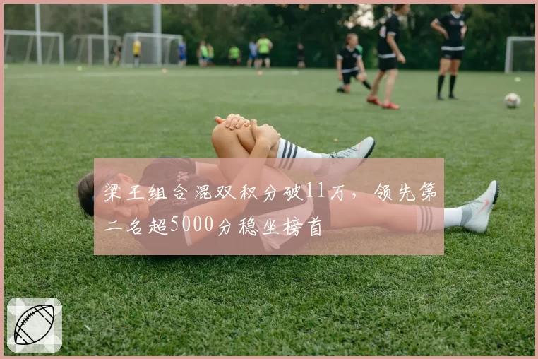 梁王组合混双积分破11万，领先第二名超5000分稳坐榜首