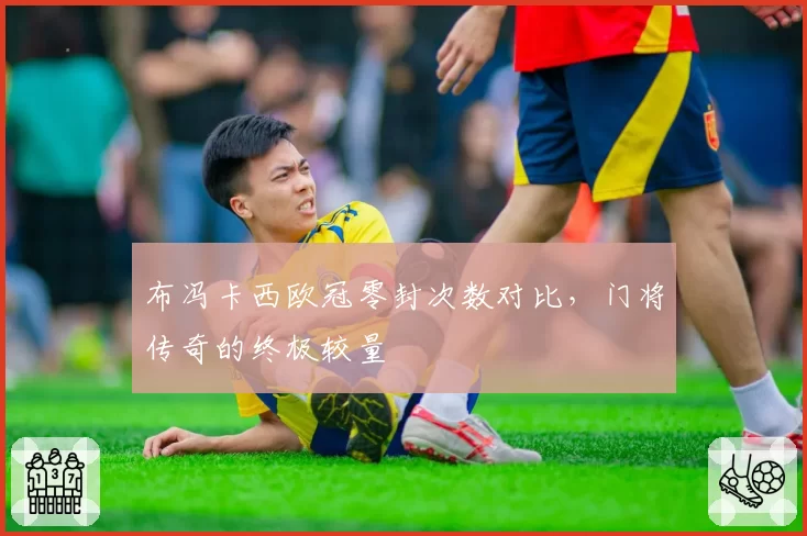 布冯卡西欧冠零封次数对比，门将传奇的终极较量