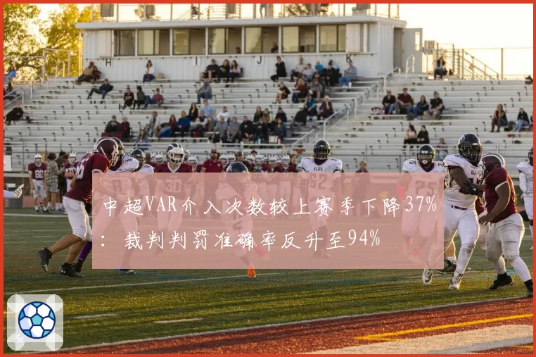 中超VAR介入次数较上赛季下降37%：裁判判罚准确率反升至94%