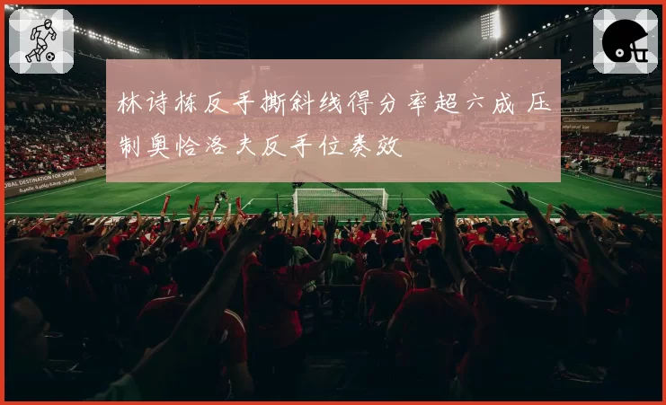 林诗栋反手撕斜线得分率超六成 压制奥恰洛夫反手位奏效