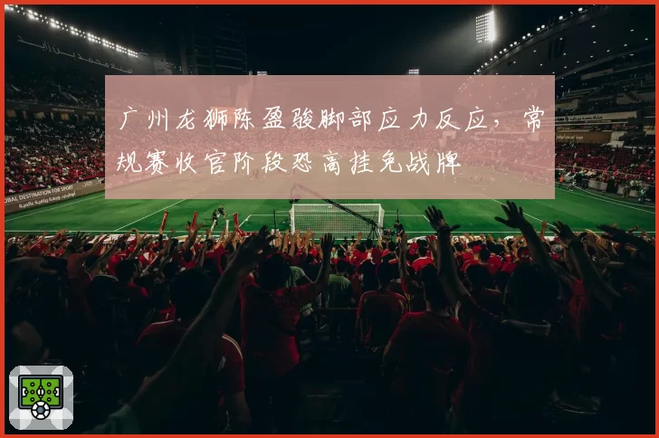 广州龙狮陈盈骏脚部应力反应,常规赛收官阶段恐高挂免战牌