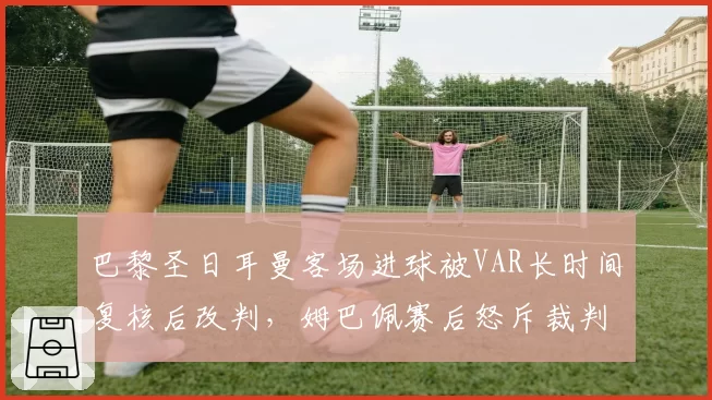 巴黎圣日耳曼客场进球被VAR长时间复核后改判,姆巴佩赛后怒斥裁判