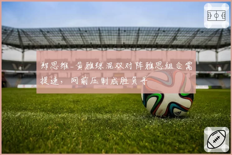 郑思维_黄雅琼混双对阵雅思组合需提速，网前压制成胜负手