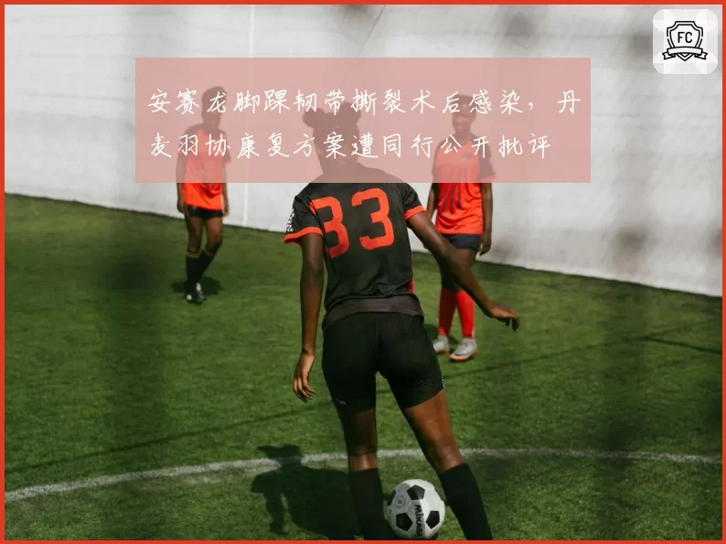 安赛龙脚踝韧带撕裂术后感染，丹麦羽协康复方案遭同行公开批评