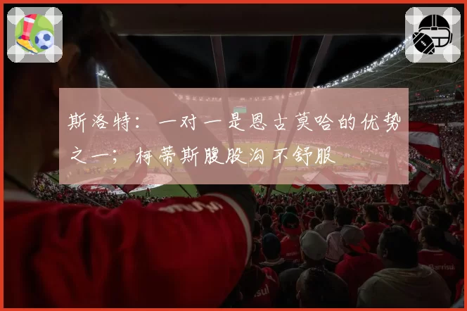 斯洛特：一对一是恩古莫哈的优势之一；柯蒂斯腹股沟不舒服