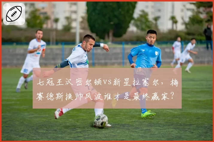 七冠王汉密尔顿vs新星拉塞尔,梅赛德斯换帅风波谁才是最终赢家?