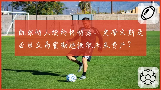 凯尔特人续约怀特后,史蒂文斯是否该交易霍勒迪换取未来资产?