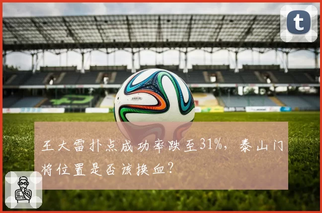 王大雷扑点成功率跌至31%，泰山门将位置是否该换血？