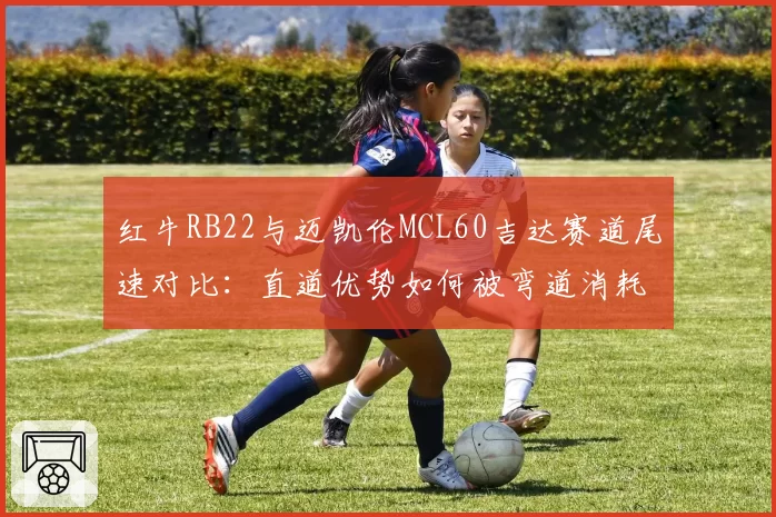 红牛RB22与迈凯伦MCL60吉达赛道尾速对比：直道优势如何被弯道消耗