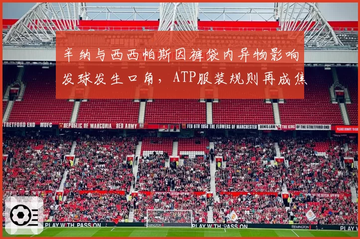 辛纳与西西帕斯因裤袋内异物影响发球发生口角,ATP服装规则再成焦点