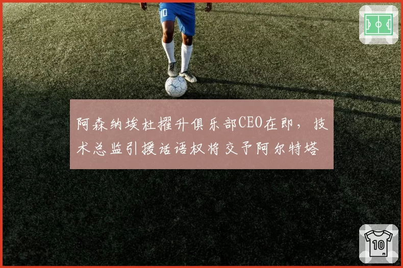 阿森纳埃杜擢升俱乐部CEO在即,技术总监引援话语权将交予阿尔特塔