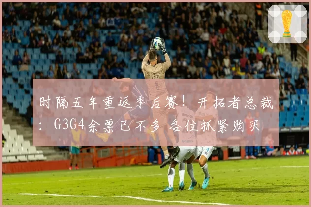 时隔五年重返季后赛！开拓者总裁：G3G4余票已不多 各位抓紧购买