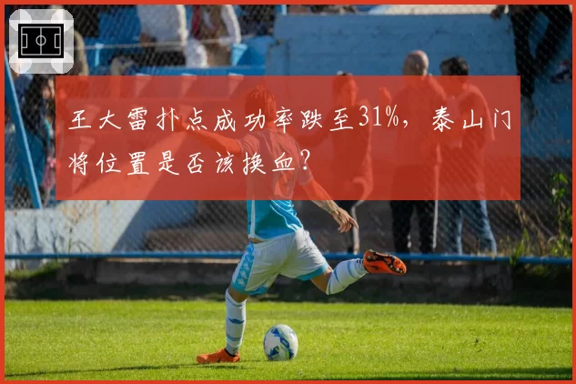 王大雷扑点成功率跌至31%，泰山门将位置是否该换血？