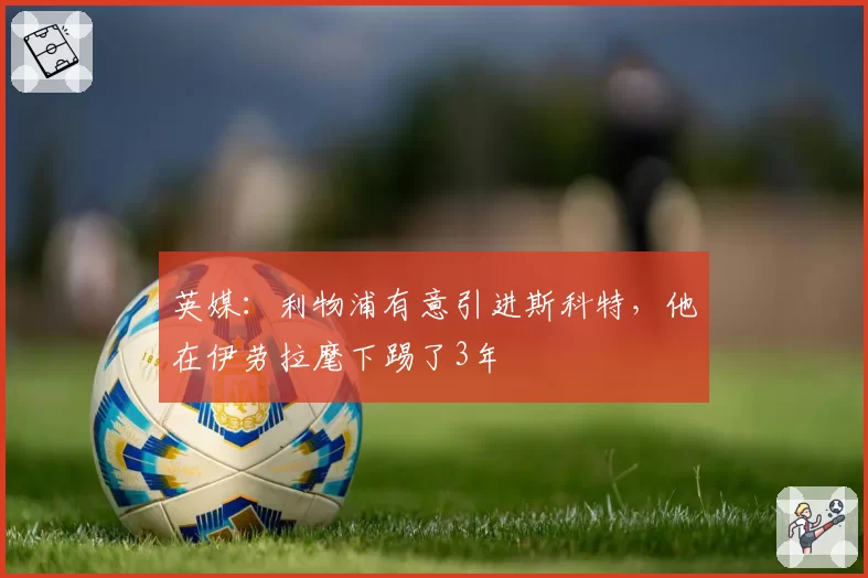 英媒:利物浦有意引进斯科特,他在伊劳拉麾下踢了3年