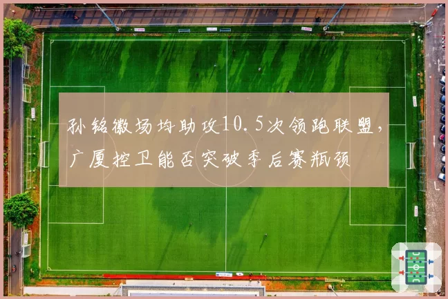 孙铭徽场均助攻10.5次领跑联盟,广厦控卫能否突破季后赛瓶颈