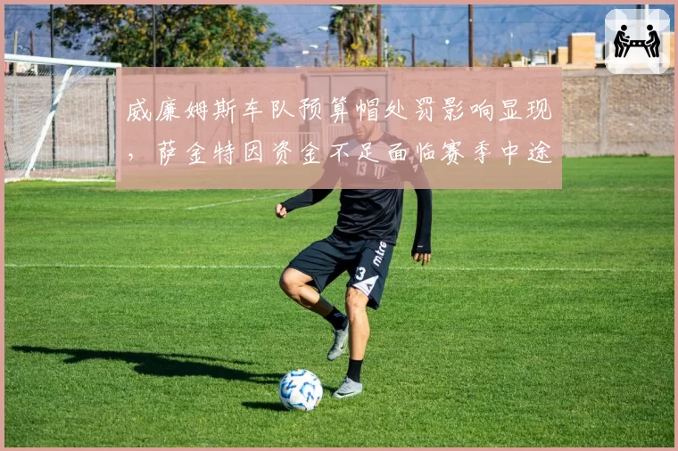 威廉姆斯车队预算帽处罚影响显现，萨金特因资金不足面临赛季中途换人危机