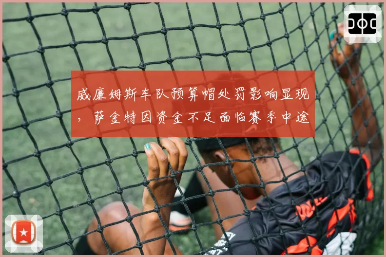 威廉姆斯车队预算帽处罚影响显现，萨金特因资金不足面临赛季中途换人危机