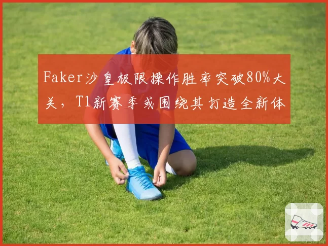 Faker沙皇极限操作胜率突破80%大关，T1新赛季或围绕其打造全新体系