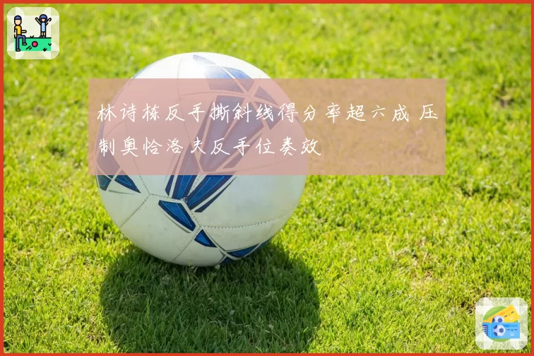 林诗栋反手撕斜线得分率超六成 压制奥恰洛夫反手位奏效