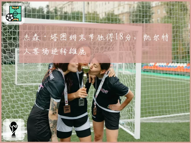 杰森·塔图姆末节独得18分,凯尔特人客场逆转雄鹿