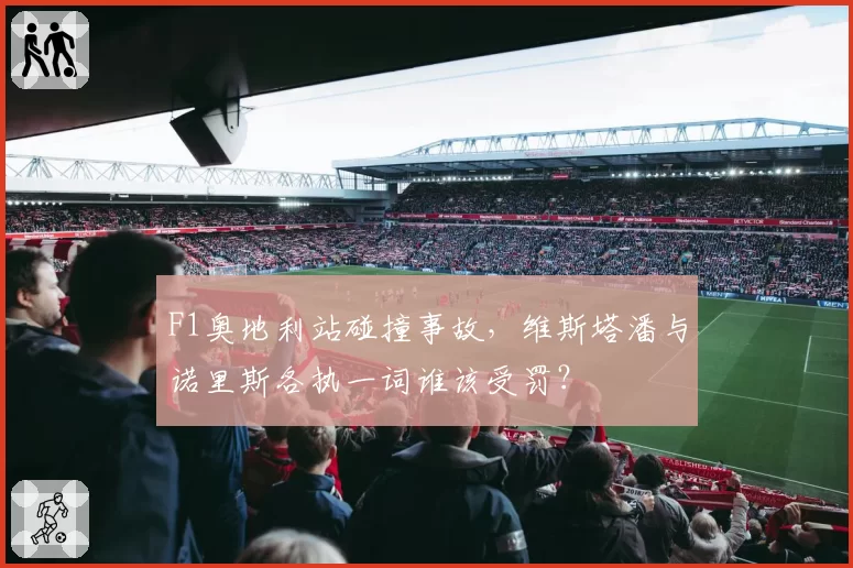 F1奥地利站碰撞事故,维斯塔潘与诺里斯各执一词谁该受罚?