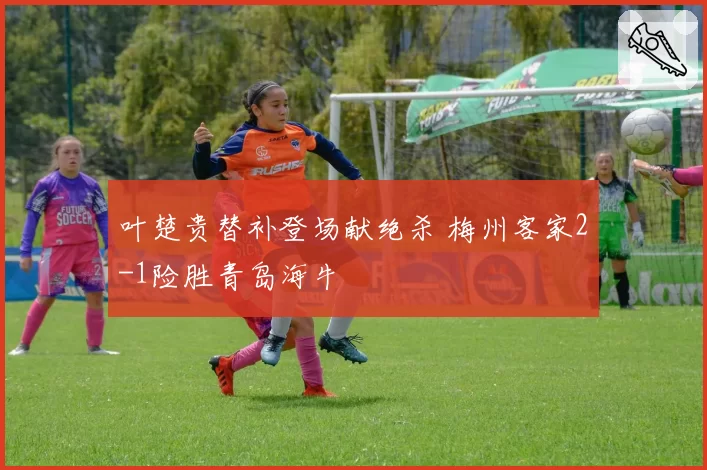 叶楚贵替补登场献绝杀 梅州客家2-1险胜青岛海牛