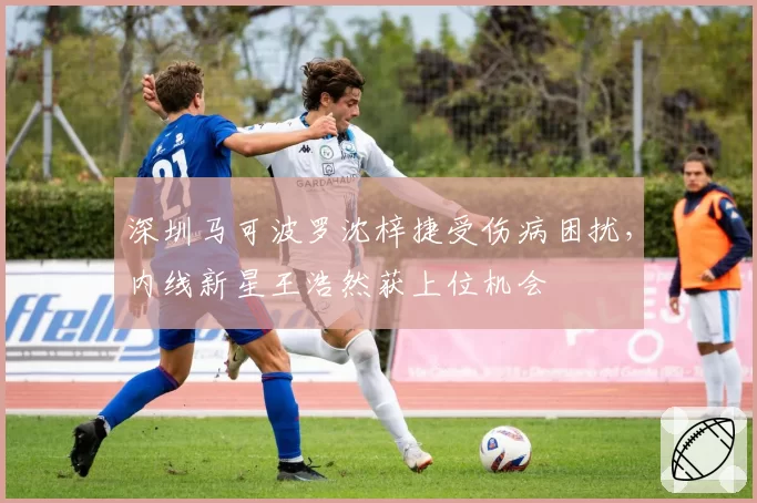 深圳马可波罗沈梓捷受伤病困扰,内线新星王浩然获上位机会