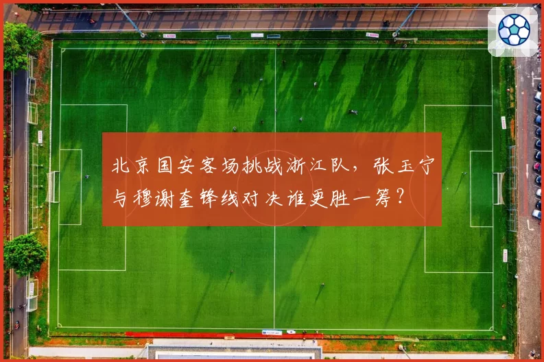 北京国安客场挑战浙江队，张玉宁与穆谢奎锋线对决谁更胜一筹？
