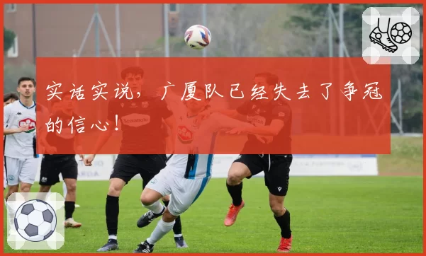 实话实说,广厦队已经失去了争冠的信心!