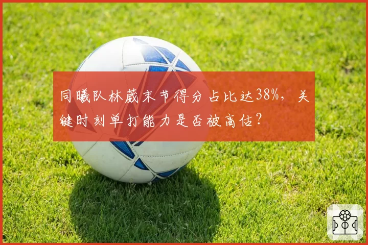 同曦队林葳末节得分占比达38%，关键时刻单打能力是否被高估？